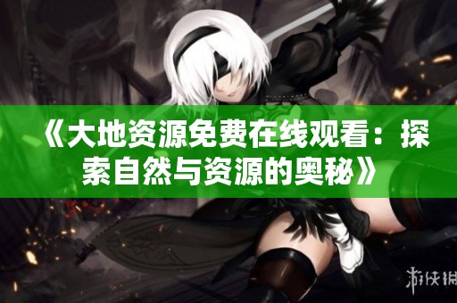 《大地资源免费在线观看：探索自然与资源的奥秘》