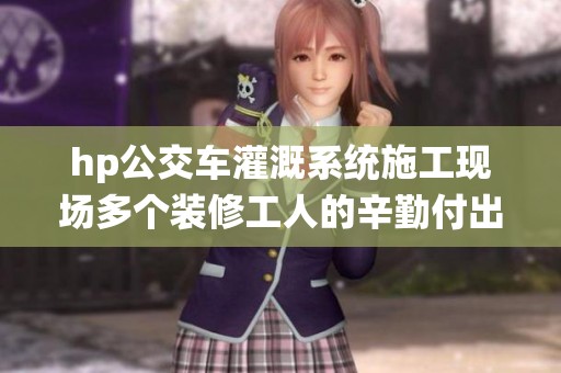 hp公交车灌溉系统施工现场多个装修工人的辛勤付出
