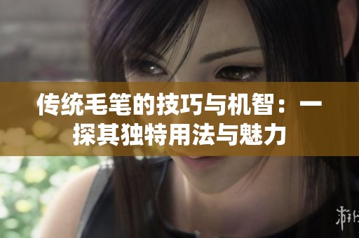 传统毛笔的技巧与机智：一探其独特用法与魅力