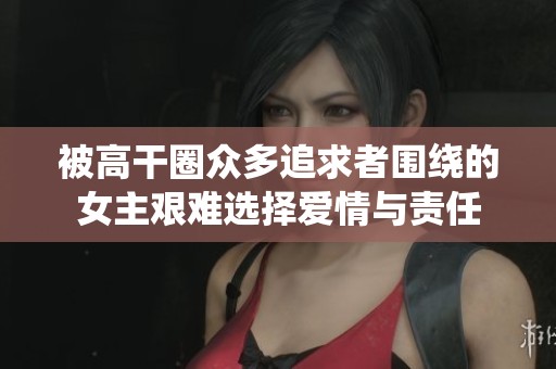 被高干圈众多追求者围绕的女主艰难选择爱情与责任