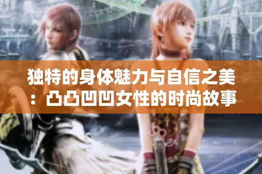 独特的身体魅力与自信之美：凸凸凹凹女性的时尚故事
