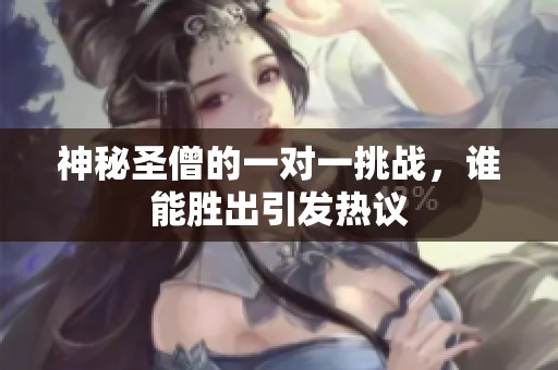 神秘圣僧的一对一挑战，谁能胜出引发热议
