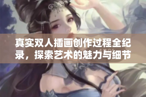 真实双人插画创作过程全纪录，探索艺术的魅力与细节