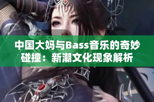 中国大妈与Bass音乐的奇妙碰撞：新潮文化现象解析