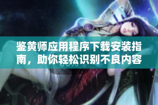 鉴黄师应用程序下载安装指南，助你轻松识别不良内容