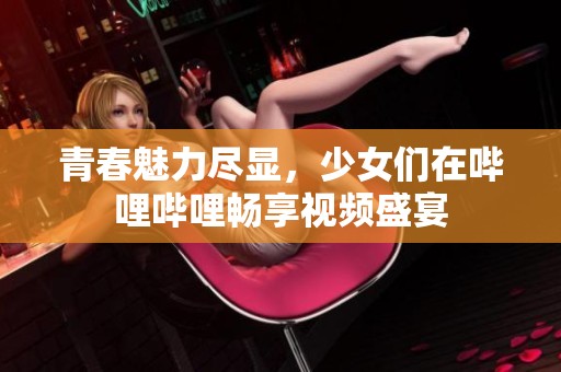 青春魅力尽显，少女们在哔哩哔哩畅享视频盛宴