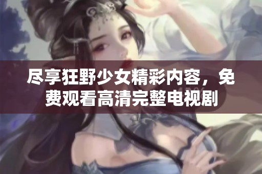 尽享狂野少女精彩内容，免费观看高清完整电视剧