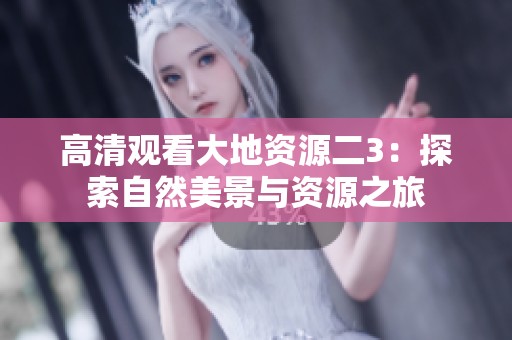 高清观看大地资源二3：探索自然美景与资源之旅