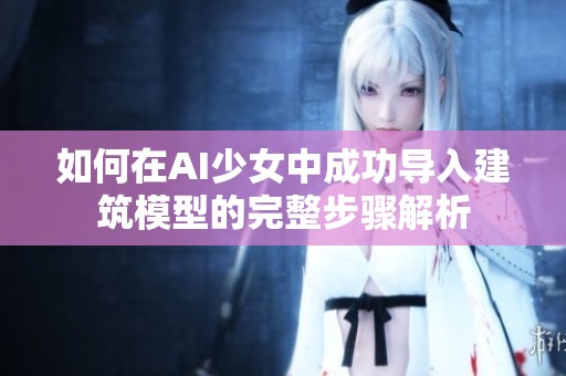 如何在AI少女中成功导入建筑模型的完整步骤解析