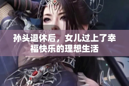 孙头退休后，女儿过上了幸福快乐的理想生活