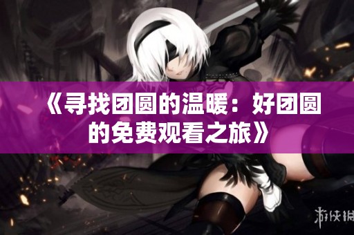 《寻找团圆的温暖：好团圆的免费观看之旅》