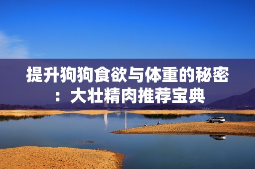 提升狗狗食欲与体重的秘密：大壮精肉推荐宝典