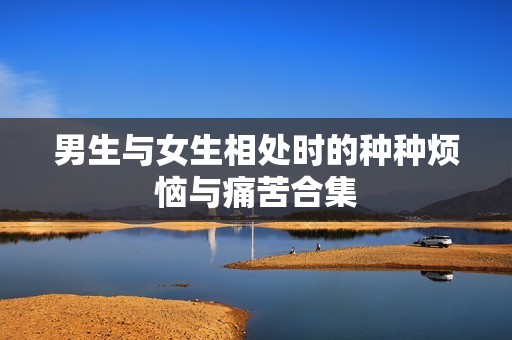 男生与女生相处时的种种烦恼与痛苦合集
