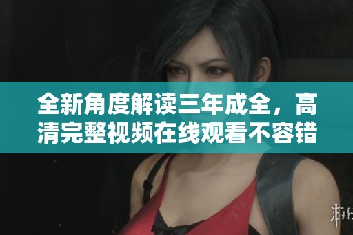 全新角度解读三年成全，高清完整视频在线观看不容错过