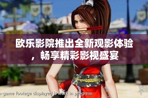 欧乐影院推出全新观影体验，畅享精彩影视盛宴