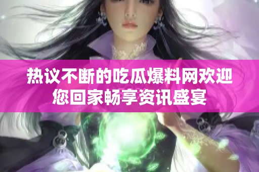 热议不断的吃瓜爆料网欢迎您回家畅享资讯盛宴
