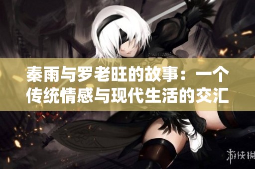 秦雨与罗老旺的故事：一个传统情感与现代生活的交汇点
