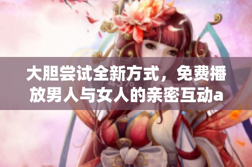 大胆尝试全新方式，免费播放男人与女人的亲密互动app