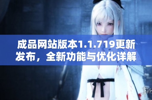 成品网站版本1.1.719更新发布，全新功能与优化详解