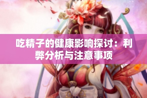 吃精子的健康影响探讨：利弊分析与注意事项