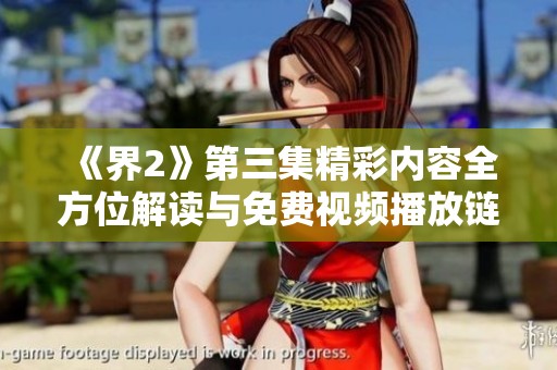 《界2》第三集精彩内容全方位解读与免费视频播放链接分享