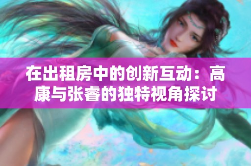 在出租房中的创新互动：高康与张睿的独特视角探讨