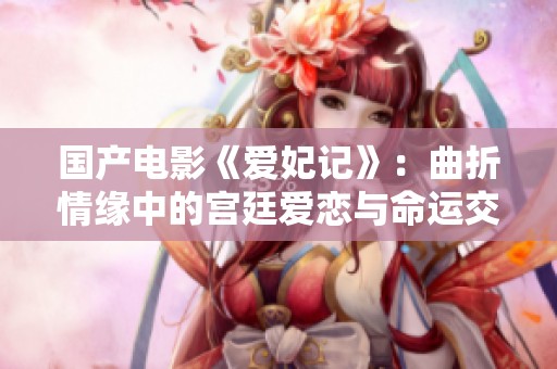 国产电影《爱妃记》：曲折情缘中的宫廷爱恋与命运交织