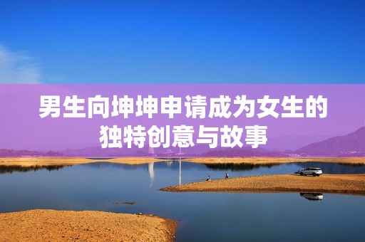 男生向坤坤申请成为女生的独特创意与故事
