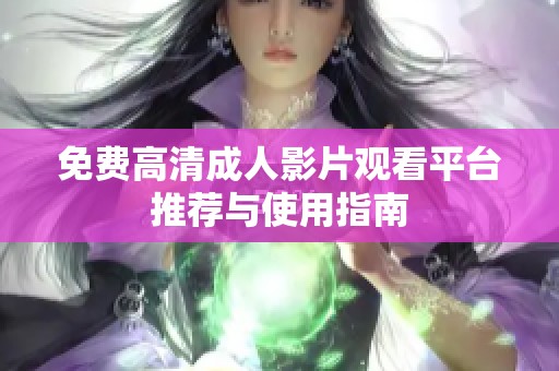 免费高清成人影片观看平台推荐与使用指南
