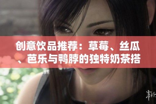 创意饮品推荐：草莓、丝瓜、芭乐与鸭脖的独特奶茶搭配