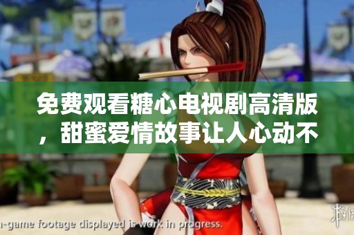 免费观看糖心电视剧高清版，甜蜜爱情故事让人心动不已