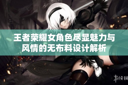 王者荣耀女角色尽显魅力与风情的无布料设计解析