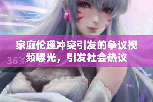 家庭伦理冲突引发的争议视频曝光，引发社会热议