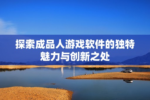 探索成品人游戏软件的独特魅力与创新之处