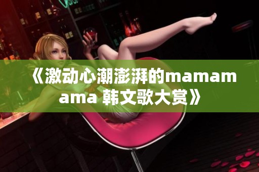 《激动心潮澎湃的mamamama 韩文歌大赏》