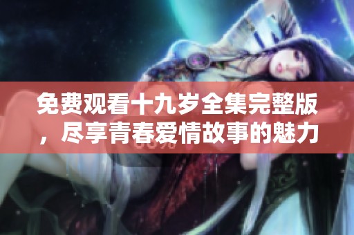 免费观看十九岁全集完整版，尽享青春爱情故事的魅力