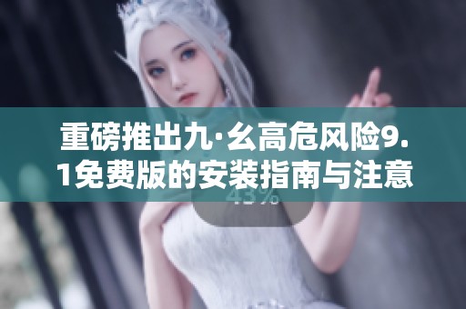 重磅推出九·幺高危风险9.1免费版的安装指南与注意事项
