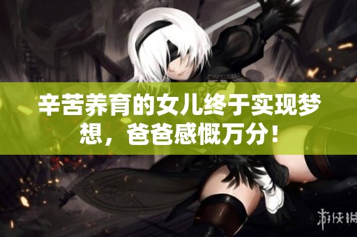 辛苦养育的女儿终于实现梦想，爸爸感慨万分！
