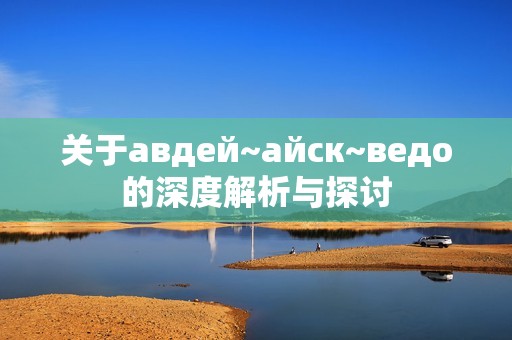 关于авдей~айск~ведо的深度解析与探讨
