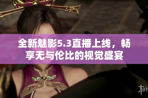 全新魅影5.3直播上线，畅享无与伦比的视觉盛宴
