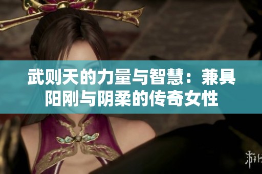 武则天的力量与智慧：兼具阳刚与阴柔的传奇女性