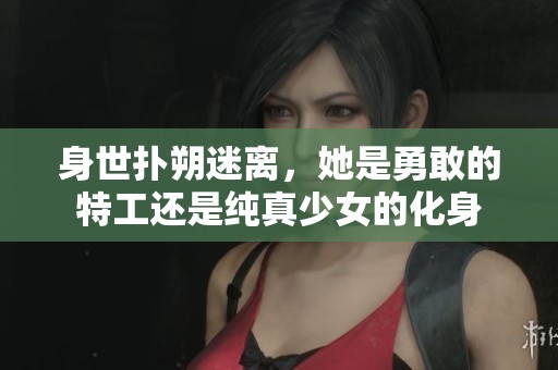 身世扑朔迷离，她是勇敢的特工还是纯真少女的化身