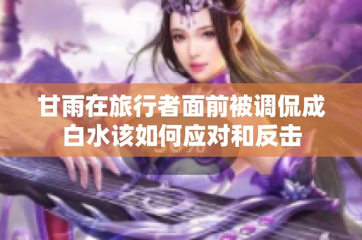 甘雨在旅行者面前被调侃成白水该如何应对和反击