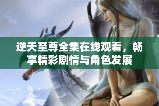 逆天至尊全集在线观看，畅享精彩剧情与角色发展