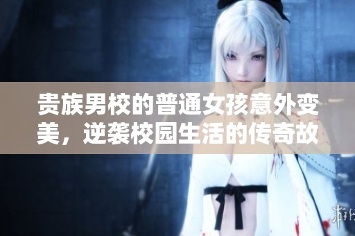 贵族男校的普通女孩意外变美，逆袭校园生活的传奇故事