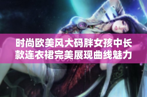 时尚欧美风大码胖女孩中长款连衣裙完美展现曲线魅力