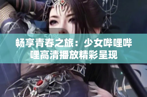 畅享青春之旅：少女哔哩哔哩高清播放精彩呈现