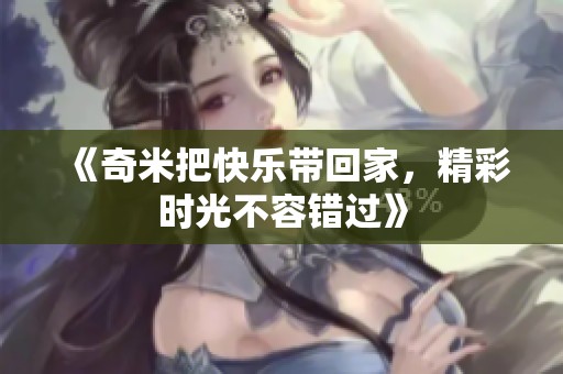 《奇米把快乐带回家，精彩时光不容错过》