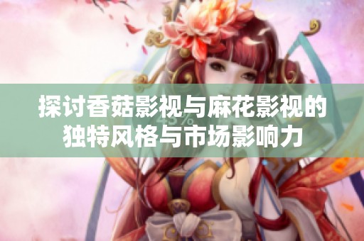 探讨香菇影视与麻花影视的独特风格与市场影响力