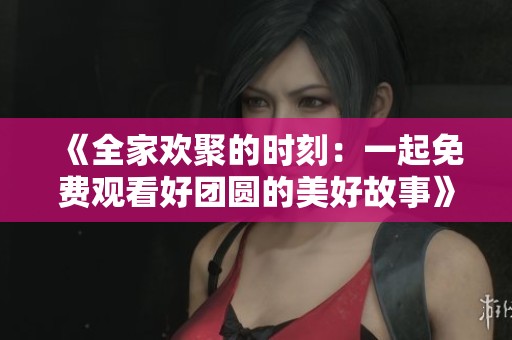 《全家欢聚的时刻：一起免费观看好团圆的美好故事》